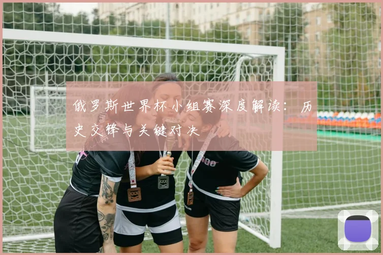 俄罗斯世界杯小组赛深度解读：历史交锋与关键对决