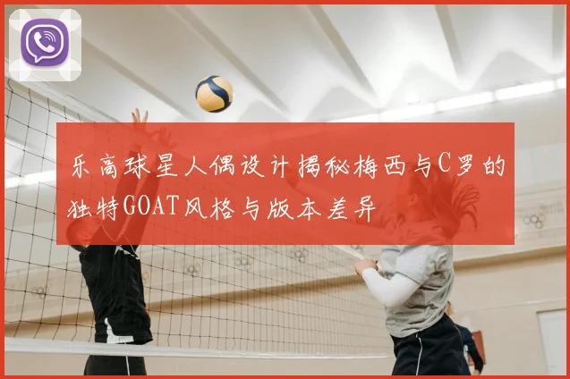 乐高球星人偶设计揭秘梅西与C罗的独特GOAT风格与版本差异