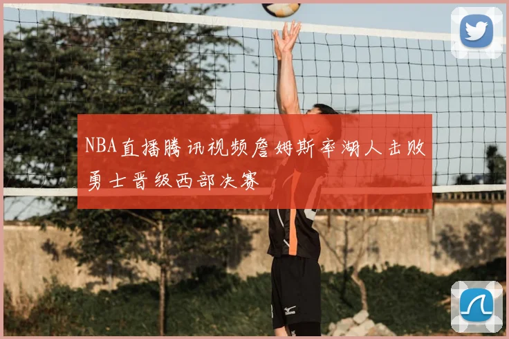 NBA直播腾讯视频詹姆斯率湖人击败勇士晋级西部决赛
