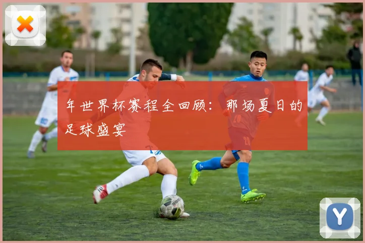 年世界杯赛程全回顾：那场夏日的足球盛宴