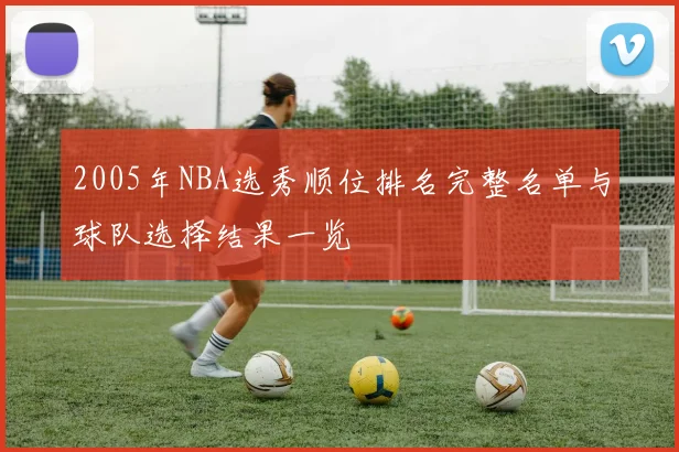 2005年NBA选秀顺位排名完整名单与球队选择结果一览