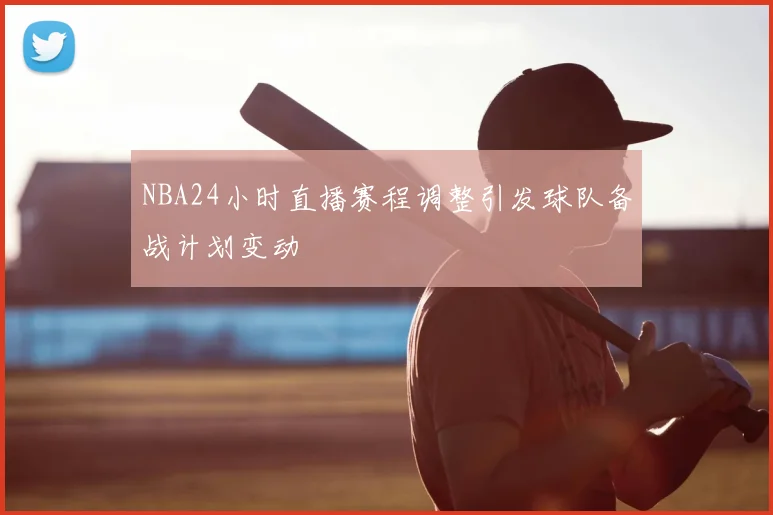 NBA24小时直播赛程调整引发球队备战计划变动