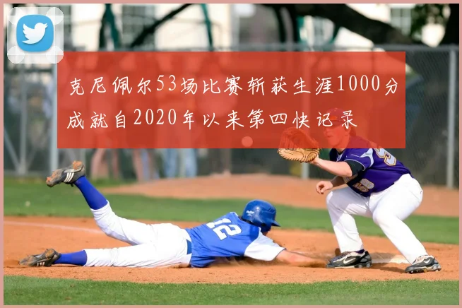克尼佩尔53场比赛斩获生涯1000分成就自2020年以来第四快记录