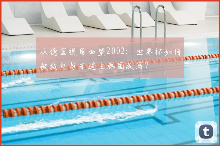 从德国视角回望2002:世界杯如何被裁判与东道主韩国改写?