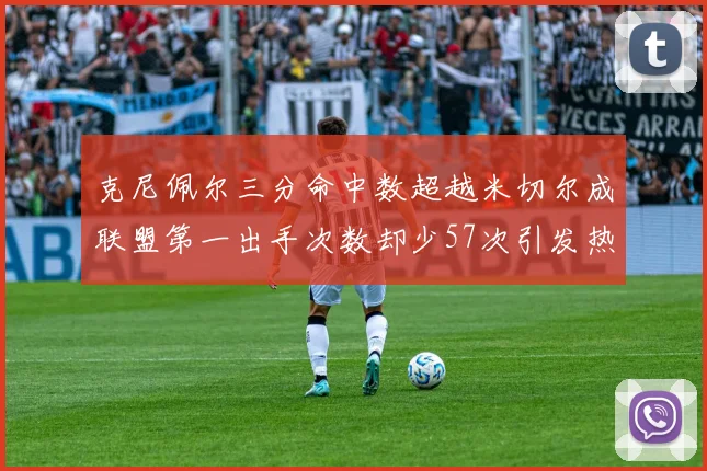 克尼佩尔三分命中数超越米切尔成联盟第一出手次数却少57次引发热议