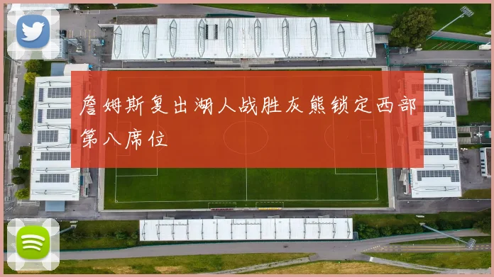 詹姆斯复出湖人战胜灰熊锁定西部第八席位