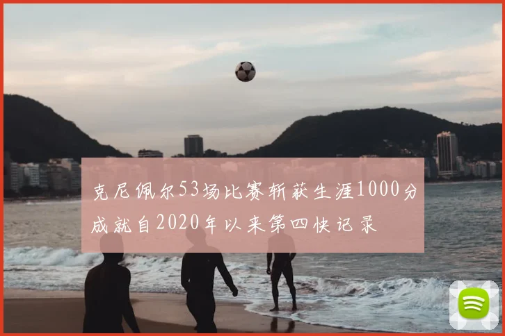 克尼佩尔53场比赛斩获生涯1000分成就自2020年以来第四快记录