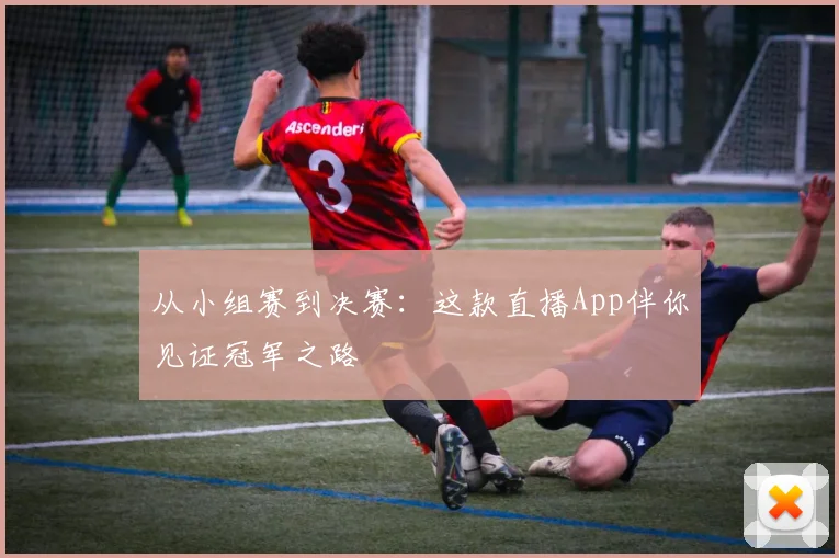 从小组赛到决赛：这款直播App伴你见证冠军之路