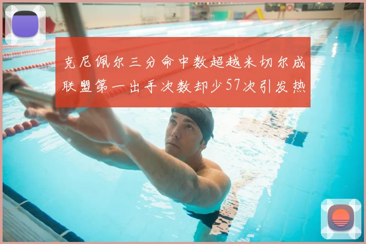 克尼佩尔三分命中数超越米切尔成联盟第一出手次数却少57次引发热议