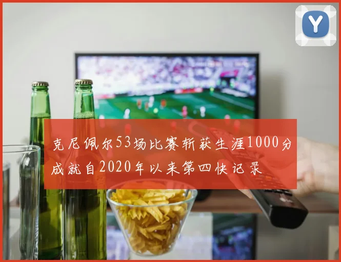 克尼佩尔53场比赛斩获生涯1000分成就自2020年以来第四快记录