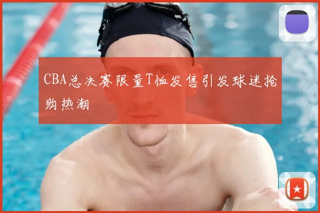 CBA总决赛限量T恤发售引发球迷抢购热潮