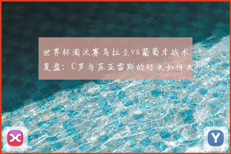 世界杯淘汰赛乌拉圭vs葡萄牙战术复盘：C罗与苏亚雷斯的对决如何决定胜负