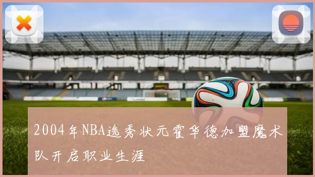 2004年NBA选秀状元霍华德加盟魔术队开启职业生涯