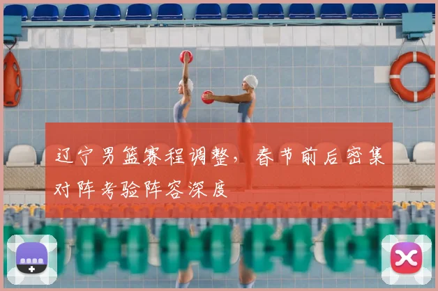 辽宁男篮赛程调整,春节前后密集对阵考验阵容深度
