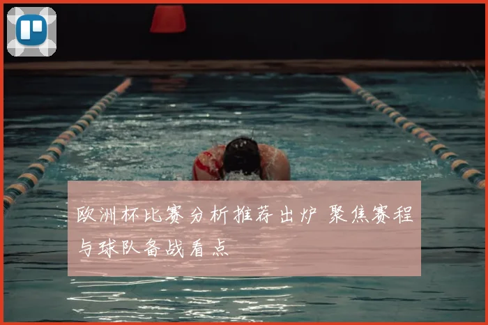 欧洲杯比赛分析推荐出炉 聚焦赛程与球队备战看点