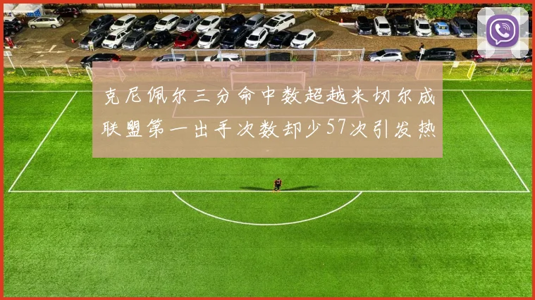 克尼佩尔三分命中数超越米切尔成联盟第一出手次数却少57次引发热议