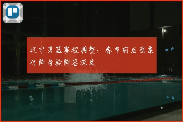 辽宁男篮赛程调整,春节前后密集对阵考验阵容深度