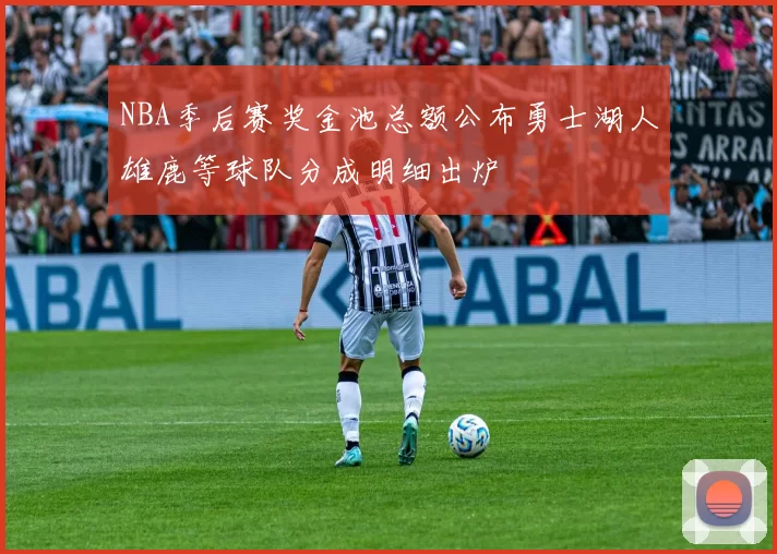 NBA季后赛奖金池总额公布勇士湖人雄鹿等球队分成明细出炉