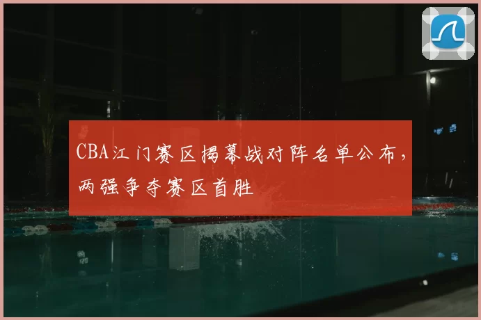 CBA江门赛区揭幕战对阵名单公布，两强争夺赛区首胜
