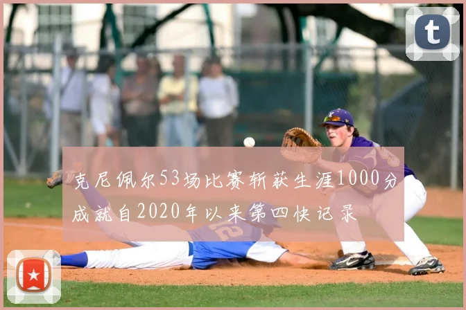 克尼佩尔53场比赛斩获生涯1000分成就自2020年以来第四快记录