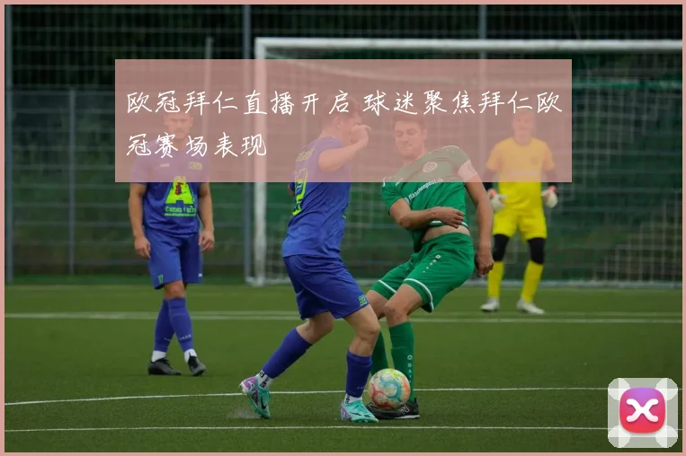 欧冠拜仁直播开启 球迷聚焦拜仁欧冠赛场表现