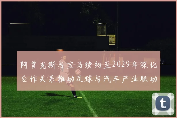 阿贾克斯与宝马续约至2029年深化合作关系推动足球与汽车产业联动