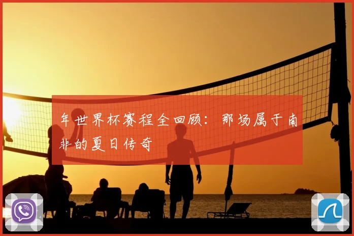 年世界杯赛程全回顾:那场属于南非的夏日传奇