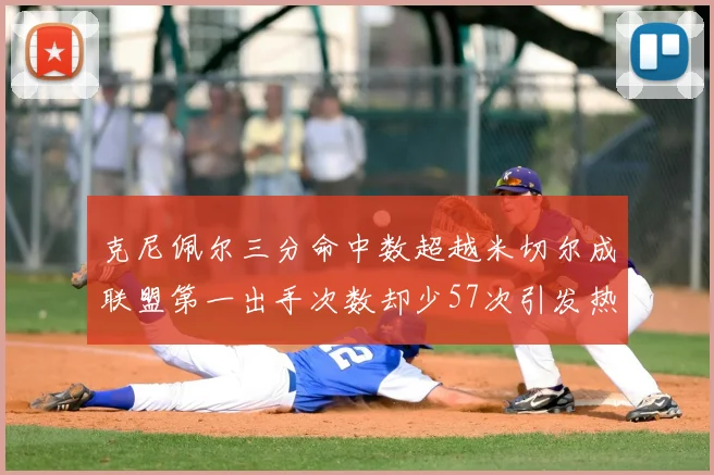 克尼佩尔三分命中数超越米切尔成联盟第一出手次数却少57次引发热议