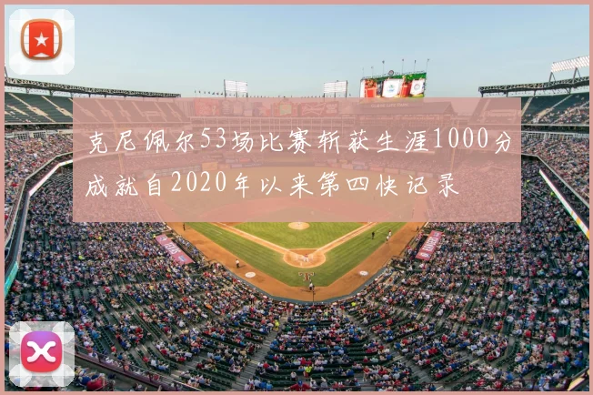 克尼佩尔53场比赛斩获生涯1000分成就自2020年以来第四快记录