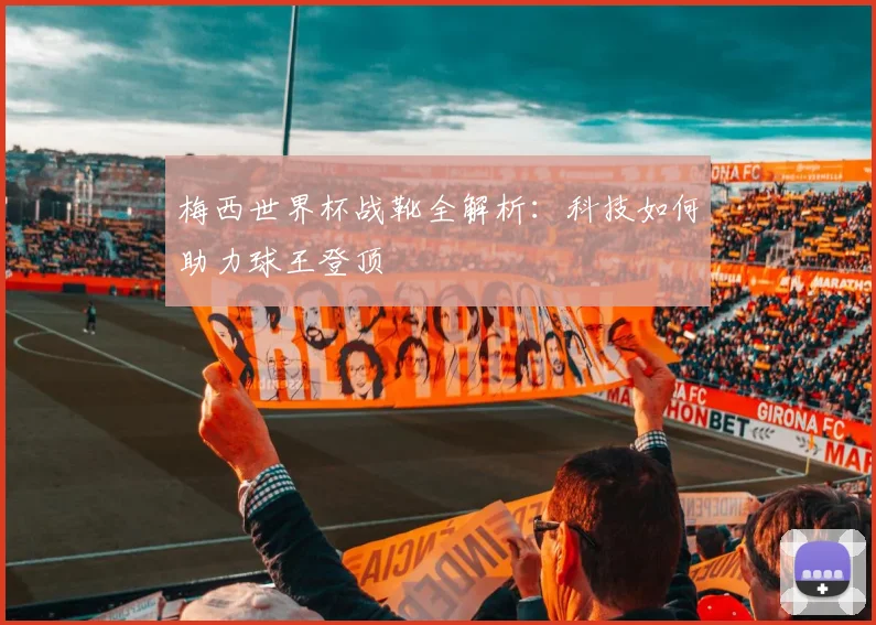 梅西世界杯战靴全解析:科技如何助力球王登顶