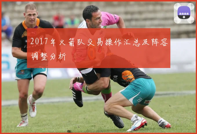2017年火箭队交易操作汇总及阵容调整分析