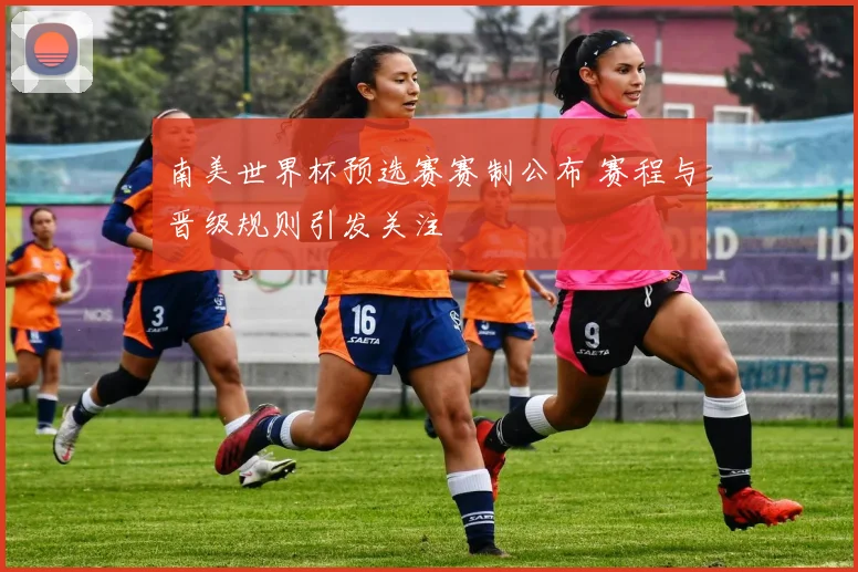 南美世界杯预选赛赛制公布 赛程与晋级规则引发关注