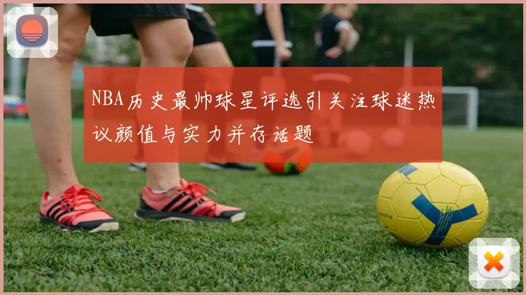 NBA历史最帅球星评选引关注球迷热议颜值与实力并存话题