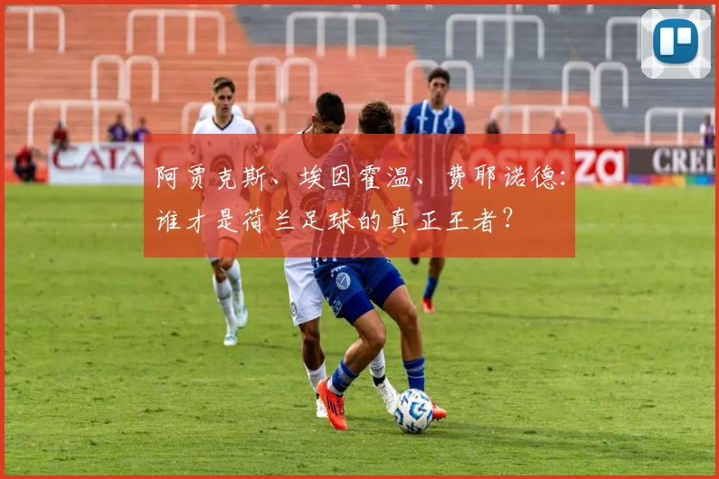 阿贾克斯、埃因霍温、费耶诺德:谁才是荷兰足球的真正王者?