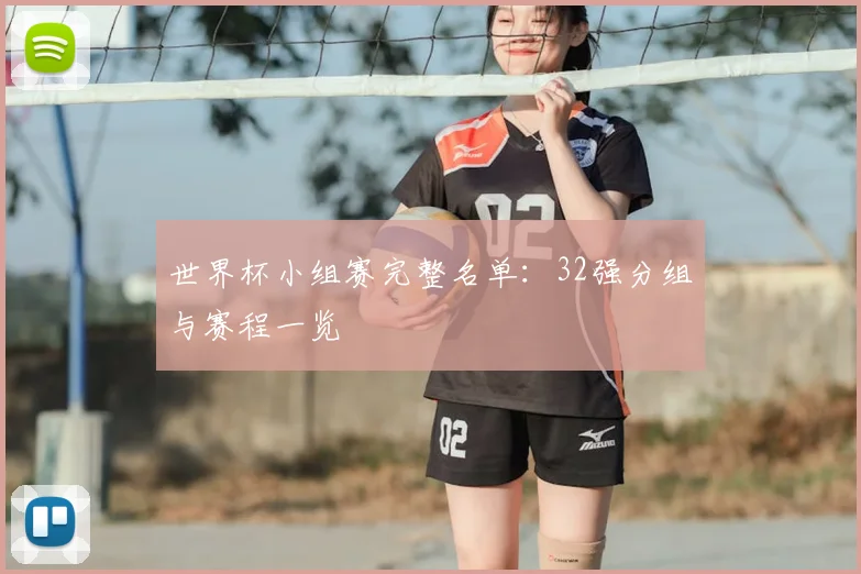 世界杯小组赛完整名单：32强分组与赛程一览