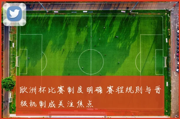 欧洲杯比赛制度明确 赛程规则与晋级机制成关注焦点