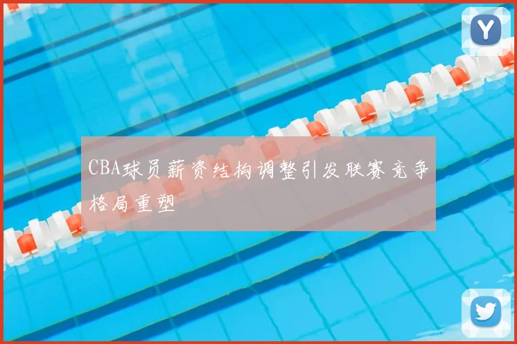 CBA球员薪资结构调整引发联赛竞争格局重塑