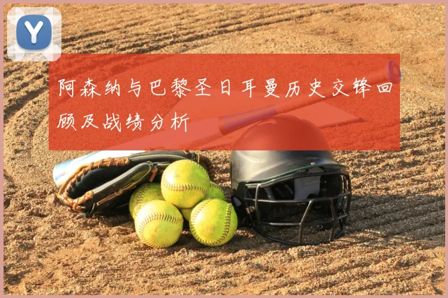 阿森纳与巴黎圣日耳曼历史交锋回顾及战绩分析