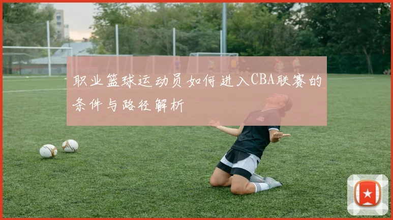 职业篮球运动员如何进入CBA联赛的条件与路径解析