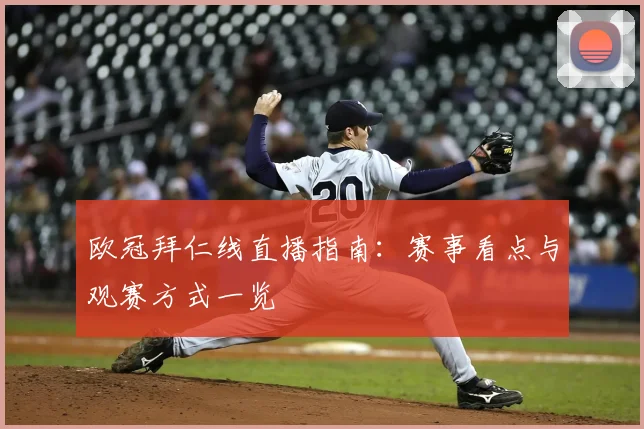 欧冠拜仁线直播指南:赛事看点与观赛方式一览