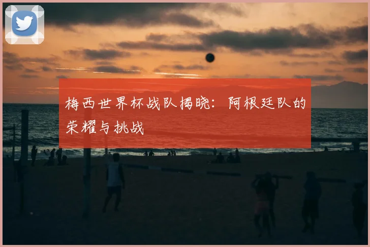 梅西世界杯战队揭晓：阿根廷队的荣耀与挑战