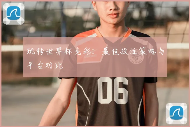 玩转世界杯竞彩：最佳投注策略与平台对比