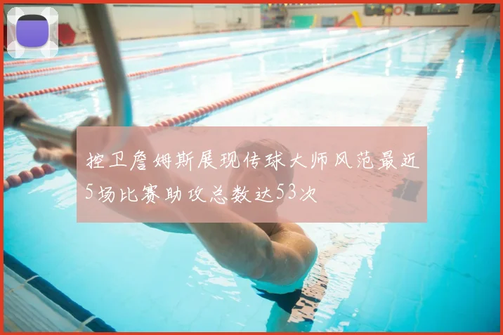 控卫詹姆斯展现传球大师风范最近5场比赛助攻总数达53次