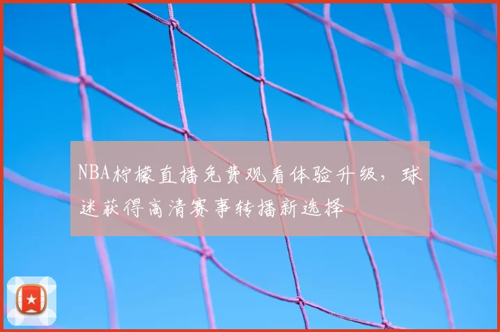 NBA柠檬直播免费观看体验升级,球迷获得高清赛事转播新选择