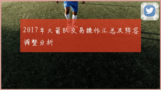 2017年火箭队交易操作汇总及阵容调整分析