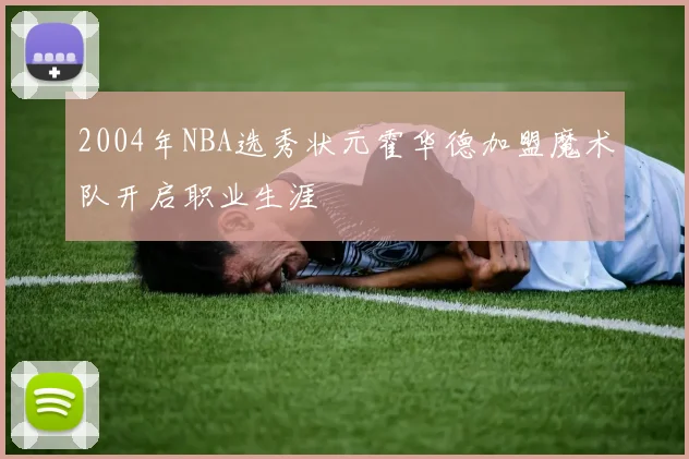 2004年NBA选秀状元霍华德加盟魔术队开启职业生涯