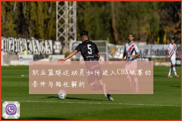 职业篮球运动员如何进入CBA联赛的条件与路径解析