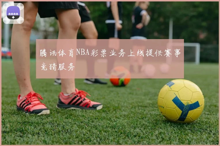 腾讯体育NBA彩票业务上线提供赛事竞猜服务