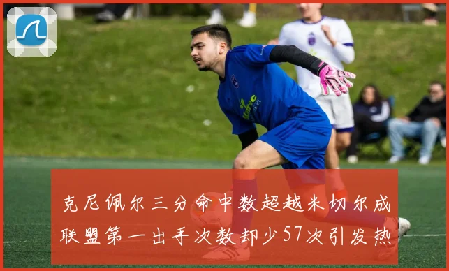 克尼佩尔三分命中数超越米切尔成联盟第一出手次数却少57次引发热议
