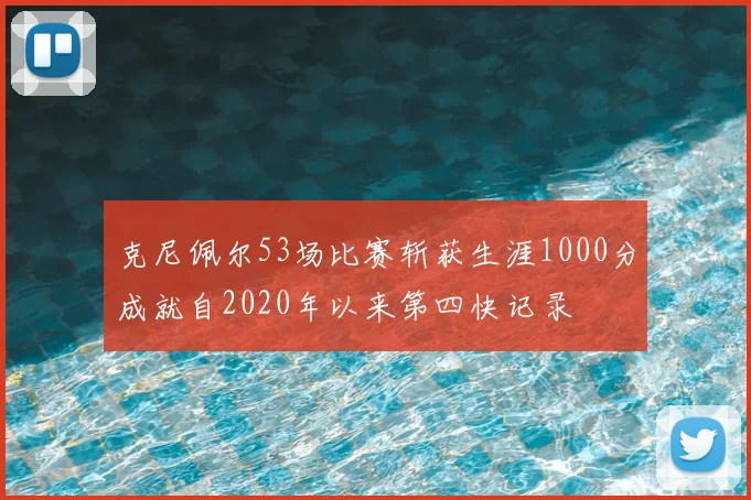 克尼佩尔53场比赛斩获生涯1000分成就自2020年以来第四快记录